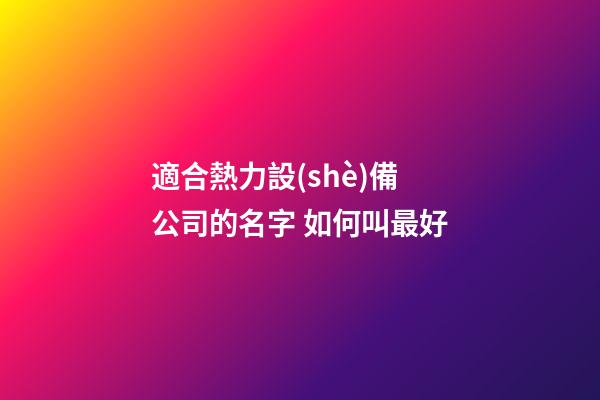 適合熱力設(shè)備公司的名字 如何叫最好-第1張-公司起名-玄機(jī)派